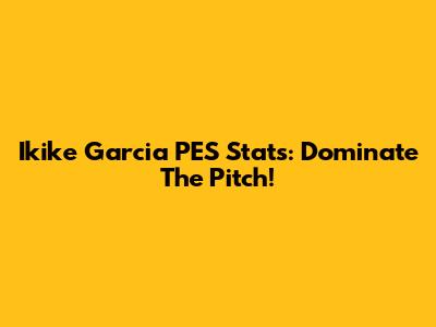 Ikike Garcia PES Stats: Dominate The Pitch!