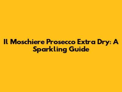 Il Moschiere Prosecco Extra Dry: A Sparkling Guide