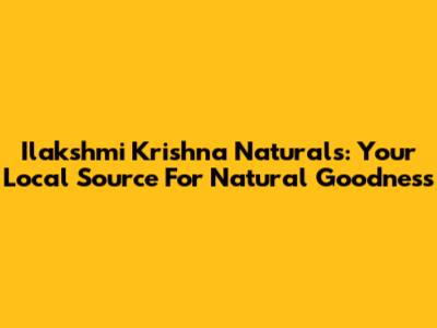 Ilakshmi Krishna Naturals: Your Local Source For Natural Goodness