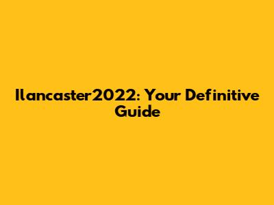 Ilancaster2022: Your Definitive Guide