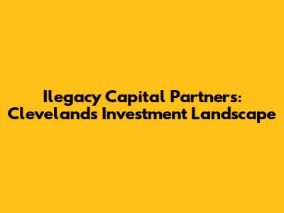 Ilegacy Capital Partners: Cleveland's Investment Landscape