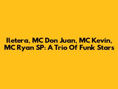 Iletera, MC Don Juan, MC Kevin, MC Ryan SP: A Trio Of Funk Stars