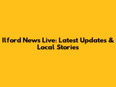 Ilford News Live: Latest Updates & Local Stories
