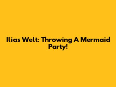 Ilias Welt: Throwing A Mermaid Party!