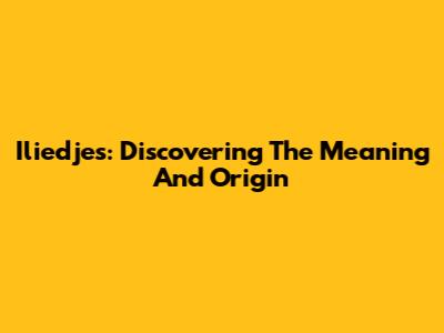Iliedjes: Discovering The Meaning And Origin