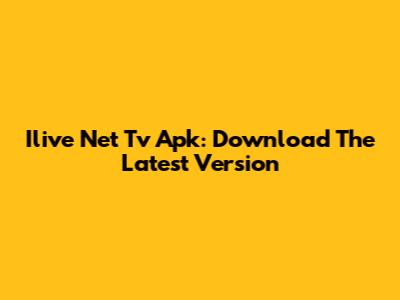 Ilive Net Tv Apk: Download The Latest Version