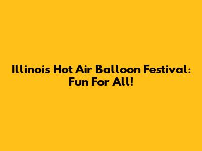 Illinois Hot Air Balloon Festival: Fun For All!