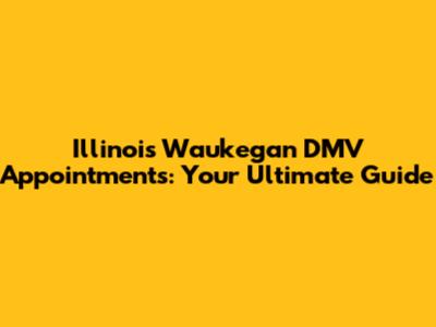 Illinois Waukegan DMV Appointments: Your Ultimate Guide