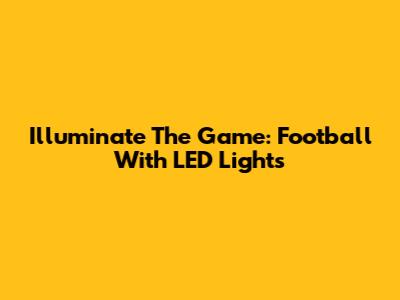 Illuminate The Game: Football With LED Lights