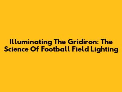 Illuminating The Gridiron: The Science Of Football Field Lighting
