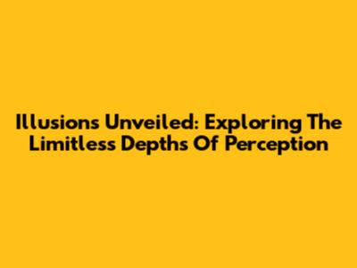 Illusions Unveiled: Exploring The Limitless Depths Of Perception