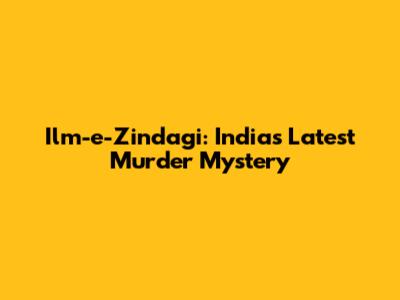 Ilm-e-Zindagi: India's Latest Murder Mystery