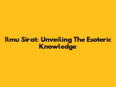 Ilmu Sirat: Unveiling The Esoteric Knowledge