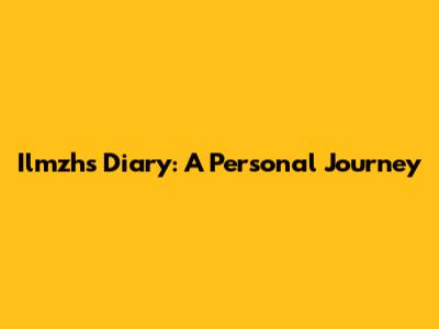 Ilmzh's Diary: A Personal Journey