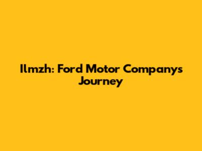 Ilmzh: Ford Motor Company's Journey