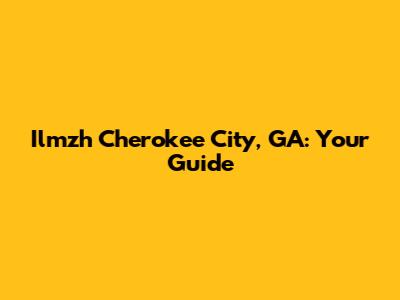 Ilmzh Cherokee City, GA: Your Guide
