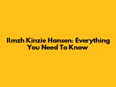 Ilmzh Kinzie Hansen: Everything You Need To Know