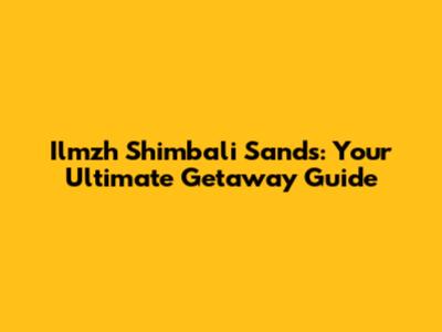 Ilmzh Shimbali Sands: Your Ultimate Getaway Guide