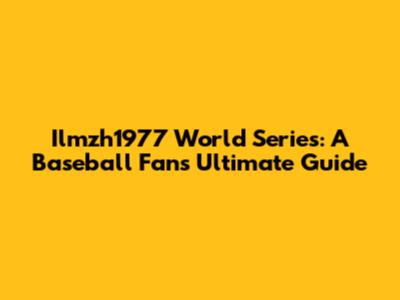 Ilmzh1977 World Series: A Baseball Fan's Ultimate Guide