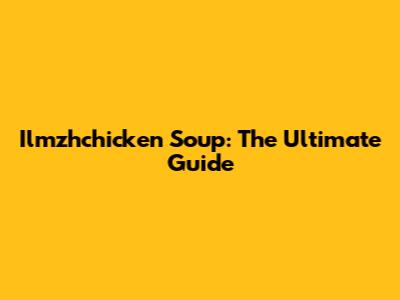 Ilmzhchicken Soup: The Ultimate Guide