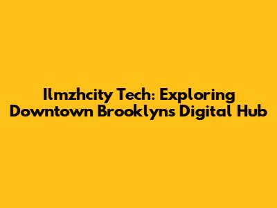 Ilmzhcity Tech: Exploring Downtown Brooklyn's Digital Hub