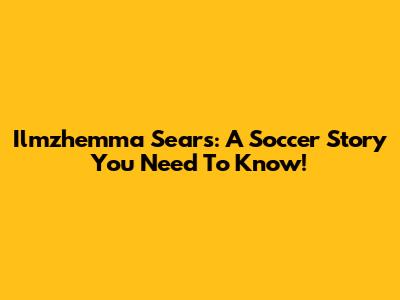 Ilmzhemma Sears: A Soccer Story You Need To Know!
