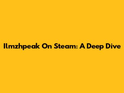 Ilmzhpeak On Steam: A Deep Dive
