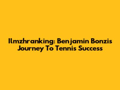 Ilmzhranking: Benjamin Bonzi's Journey To Tennis Success