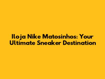 Iloja Nike Matosinhos: Your Ultimate Sneaker Destination