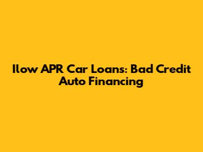 Ilow APR Car Loans: Bad Credit Auto Financing