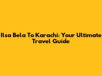 Ilsa Bela To Karachi: Your Ultimate Travel Guide