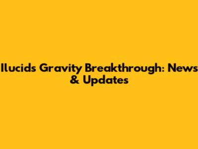 Ilucid's Gravity Breakthrough: News & Updates