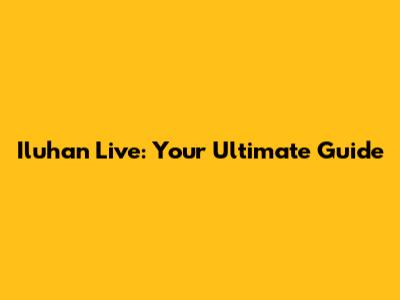 Iluhan Live: Your Ultimate Guide