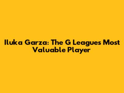 Iluka Garza: The G League's Most Valuable Player