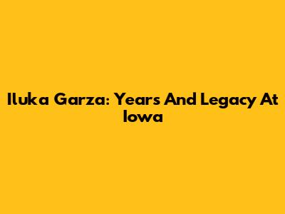 Iluka Garza: Years And Legacy At Iowa