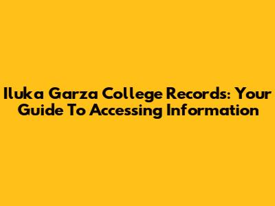 Iluka Garza College Records: Your Guide To Accessing Information