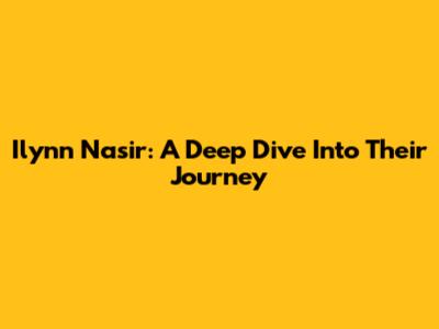 Ilynn Nasir: A Deep Dive Into Their Journey