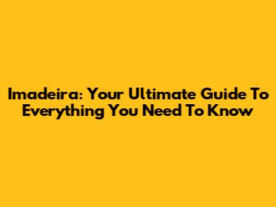 Imadeira: Your Ultimate Guide To Everything You Need To Know