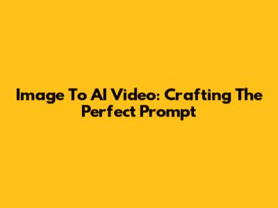 Image To AI Video: Crafting The Perfect Prompt