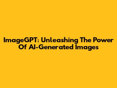 ImageGPT: Unleashing The Power Of AI-Generated Images