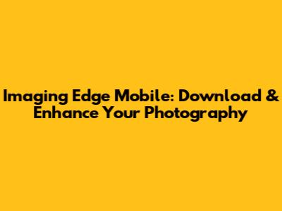 Imaging Edge Mobile: Download & Enhance Your Photography
