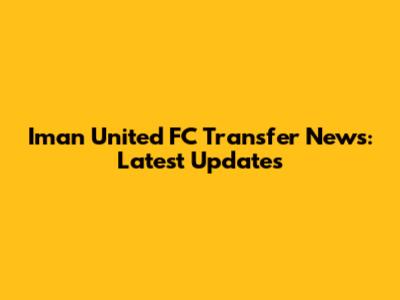 Iman United FC Transfer News: Latest Updates