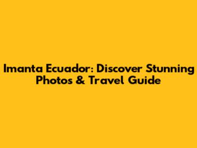 Imanta Ecuador: Discover Stunning Photos & Travel Guide