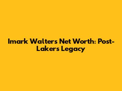 Imark Walter's Net Worth: Post-Lakers Legacy