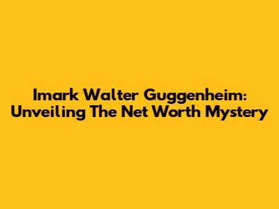 Imark Walter Guggenheim: Unveiling The Net Worth Mystery