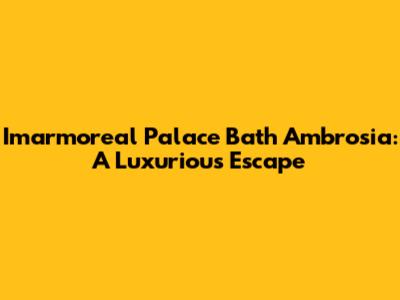 Imarmoreal Palace Bath Ambrosia: A Luxurious Escape