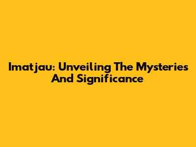 Imatjau: Unveiling The Mysteries And Significance