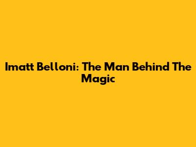 Imatt Belloni: The Man Behind The Magic