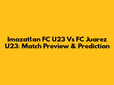 Imazatlan FC U23 Vs FC Juarez U23: Match Preview & Prediction