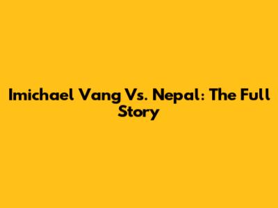 Imichael Vang Vs. Nepal: The Full Story